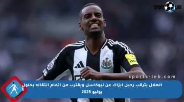 الهلال يترقب رحيل إيزاك عن نيوكاسل ويقترب من إتمام انتقاله بحلول يوليو 2025